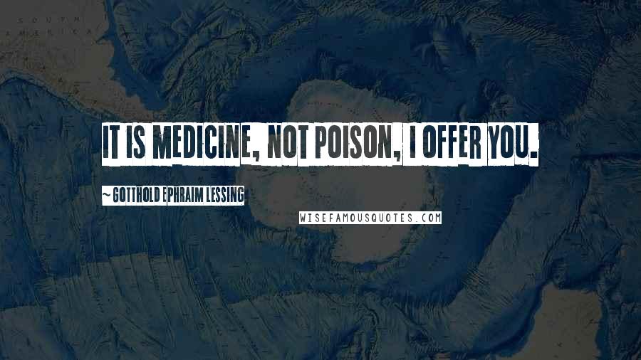 Gotthold Ephraim Lessing Quotes: It is medicine, not poison, I offer you.