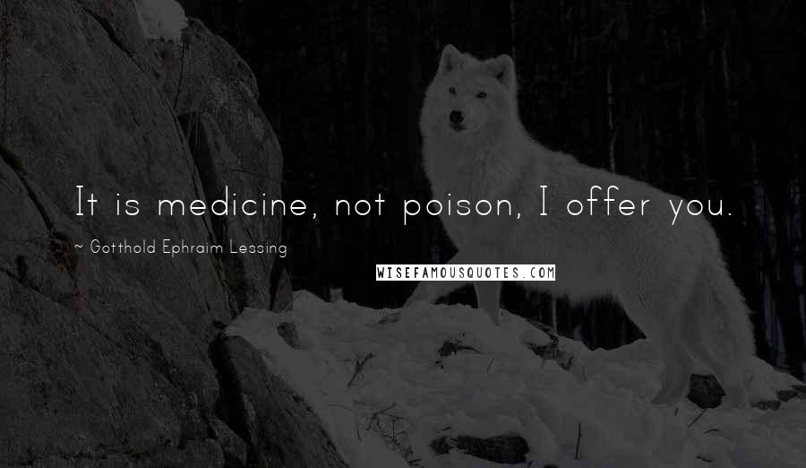 Gotthold Ephraim Lessing Quotes: It is medicine, not poison, I offer you.