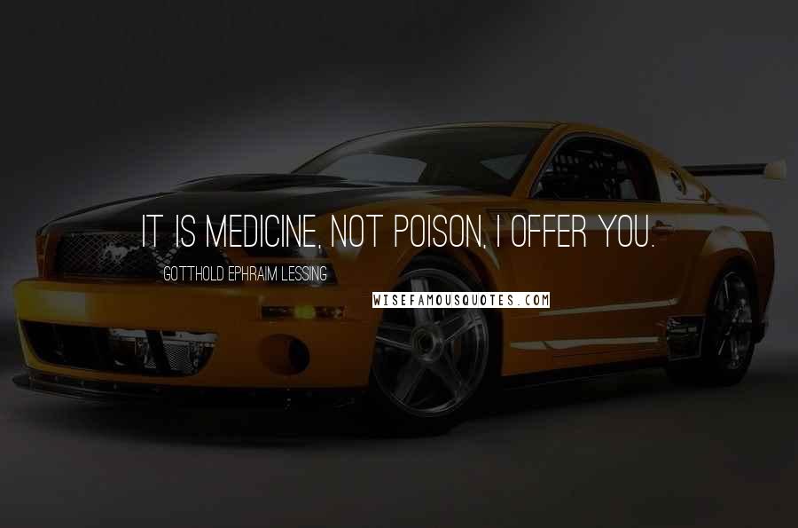 Gotthold Ephraim Lessing Quotes: It is medicine, not poison, I offer you.