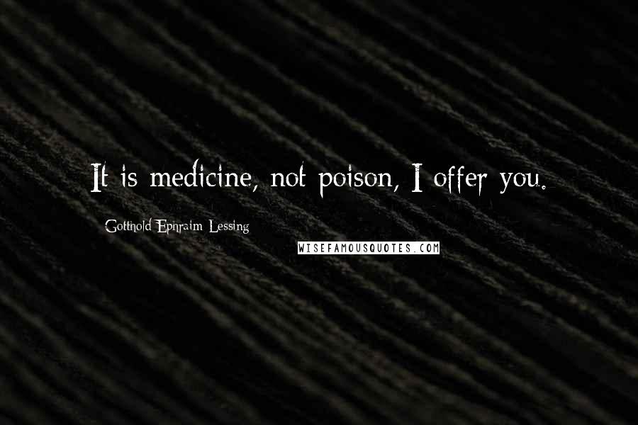 Gotthold Ephraim Lessing Quotes: It is medicine, not poison, I offer you.