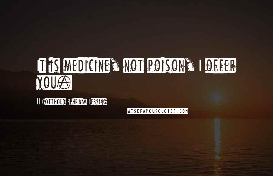 Gotthold Ephraim Lessing Quotes: It is medicine, not poison, I offer you.