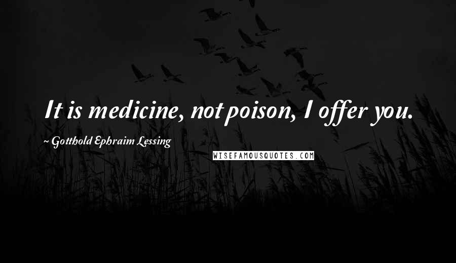 Gotthold Ephraim Lessing Quotes: It is medicine, not poison, I offer you.