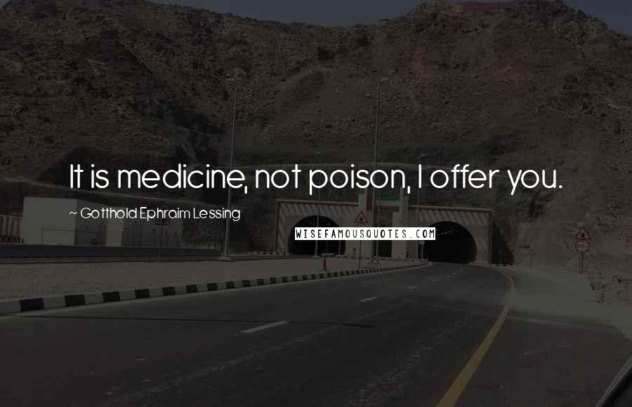 Gotthold Ephraim Lessing Quotes: It is medicine, not poison, I offer you.