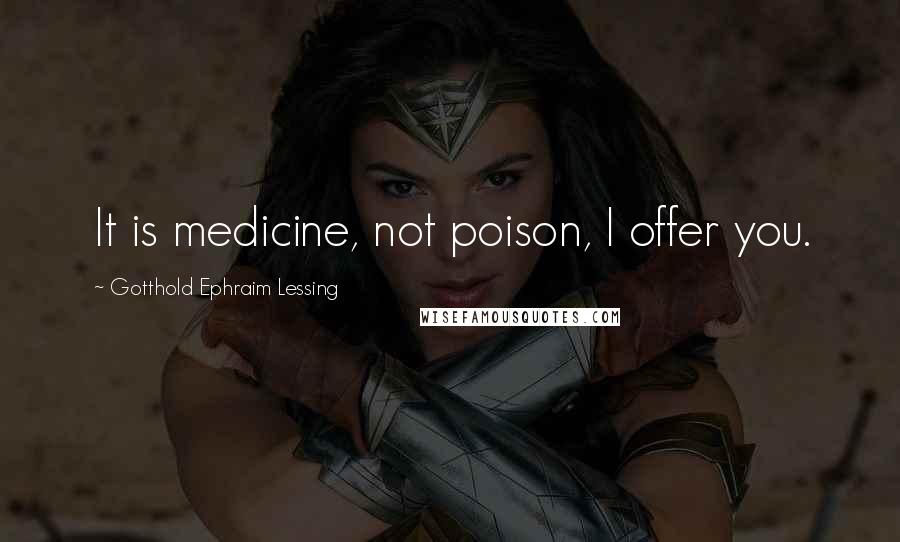 Gotthold Ephraim Lessing Quotes: It is medicine, not poison, I offer you.