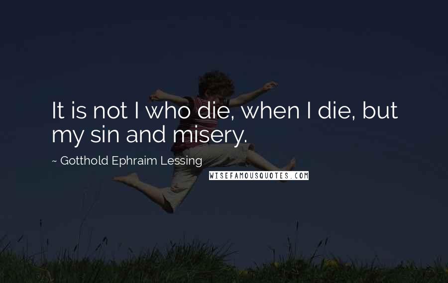 Gotthold Ephraim Lessing Quotes: It is not I who die, when I die, but my sin and misery.