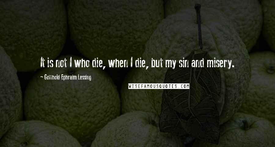 Gotthold Ephraim Lessing Quotes: It is not I who die, when I die, but my sin and misery.