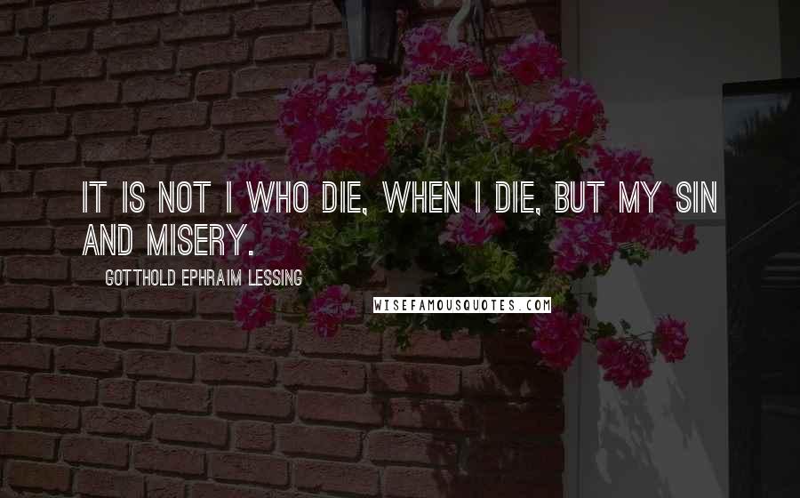 Gotthold Ephraim Lessing Quotes: It is not I who die, when I die, but my sin and misery.