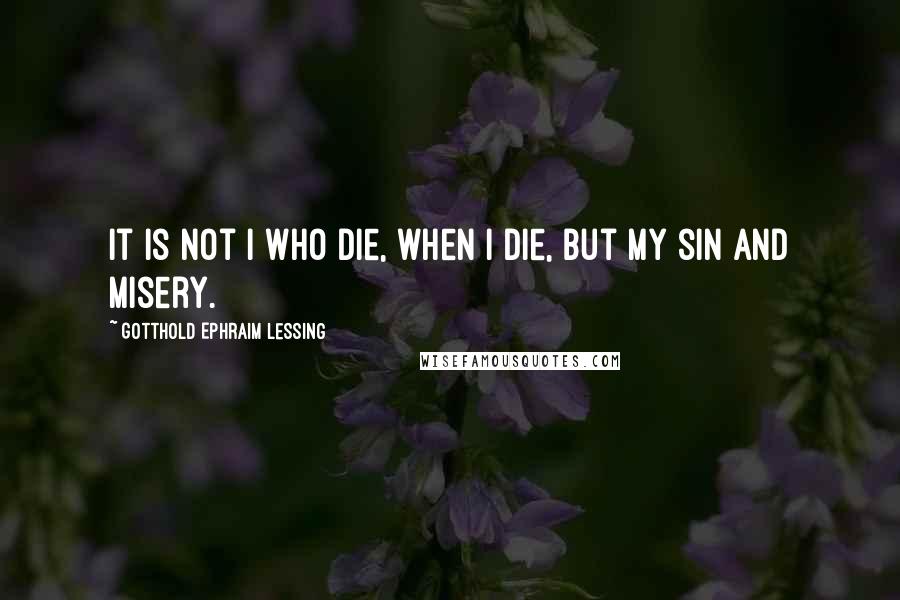 Gotthold Ephraim Lessing Quotes: It is not I who die, when I die, but my sin and misery.