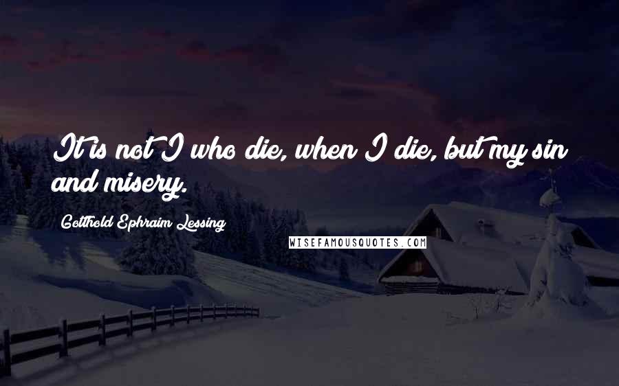 Gotthold Ephraim Lessing Quotes: It is not I who die, when I die, but my sin and misery.