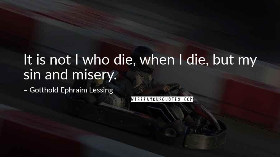 Gotthold Ephraim Lessing Quotes: It is not I who die, when I die, but my sin and misery.