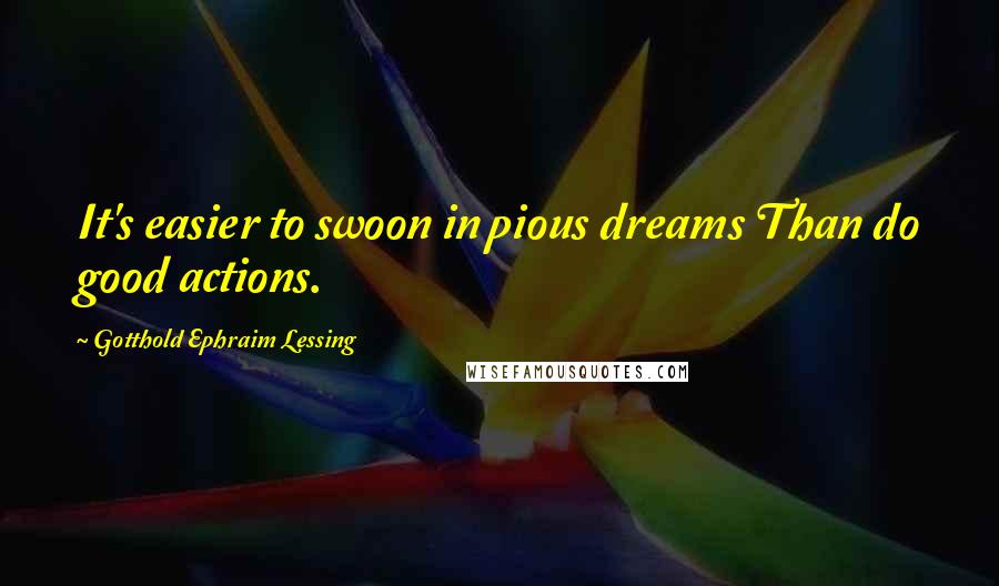 Gotthold Ephraim Lessing Quotes: It's easier to swoon in pious dreams Than do good actions.