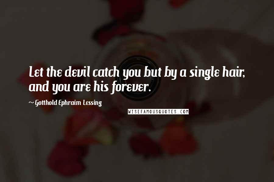 Gotthold Ephraim Lessing Quotes: Let the devil catch you but by a single hair, and you are his forever.