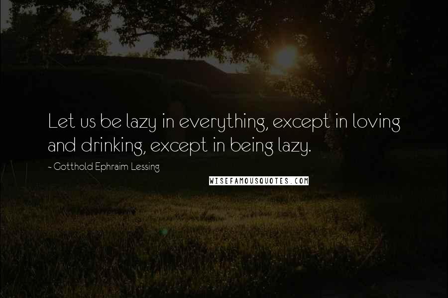 Gotthold Ephraim Lessing Quotes: Let us be lazy in everything, except in loving and drinking, except in being lazy.