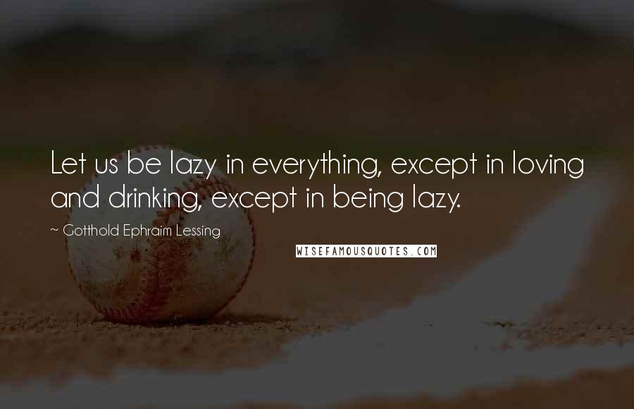 Gotthold Ephraim Lessing Quotes: Let us be lazy in everything, except in loving and drinking, except in being lazy.