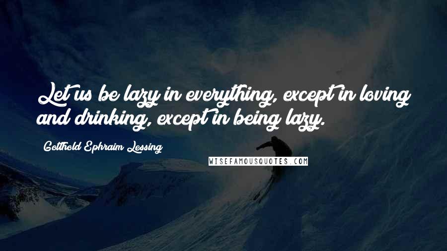 Gotthold Ephraim Lessing Quotes: Let us be lazy in everything, except in loving and drinking, except in being lazy.