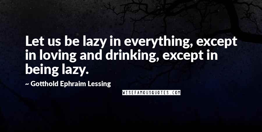 Gotthold Ephraim Lessing Quotes: Let us be lazy in everything, except in loving and drinking, except in being lazy.