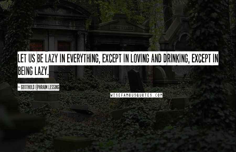 Gotthold Ephraim Lessing Quotes: Let us be lazy in everything, except in loving and drinking, except in being lazy.