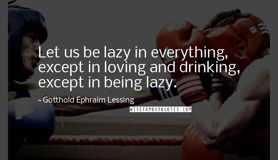 Gotthold Ephraim Lessing Quotes: Let us be lazy in everything, except in loving and drinking, except in being lazy.