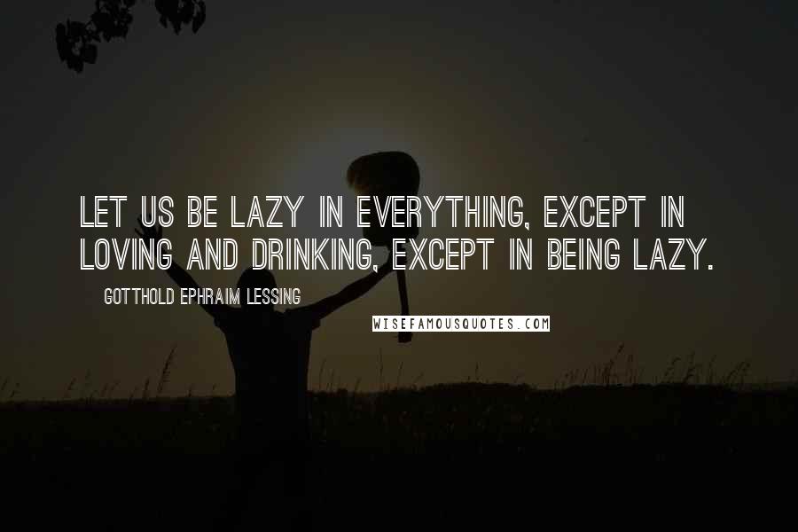 Gotthold Ephraim Lessing Quotes: Let us be lazy in everything, except in loving and drinking, except in being lazy.