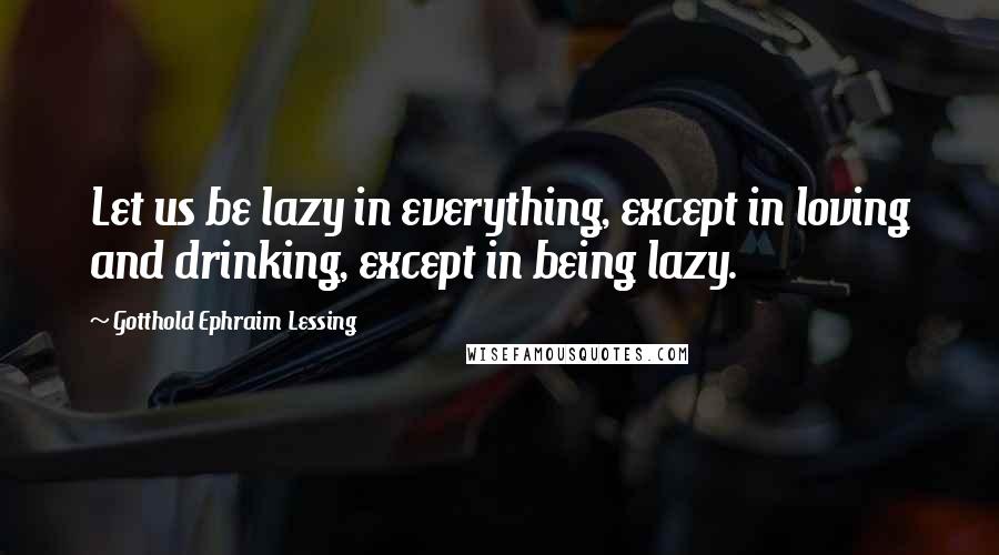 Gotthold Ephraim Lessing Quotes: Let us be lazy in everything, except in loving and drinking, except in being lazy.