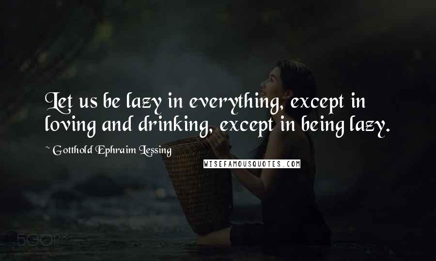 Gotthold Ephraim Lessing Quotes: Let us be lazy in everything, except in loving and drinking, except in being lazy.