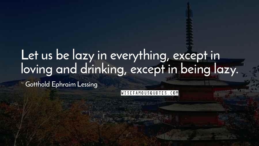 Gotthold Ephraim Lessing Quotes: Let us be lazy in everything, except in loving and drinking, except in being lazy.
