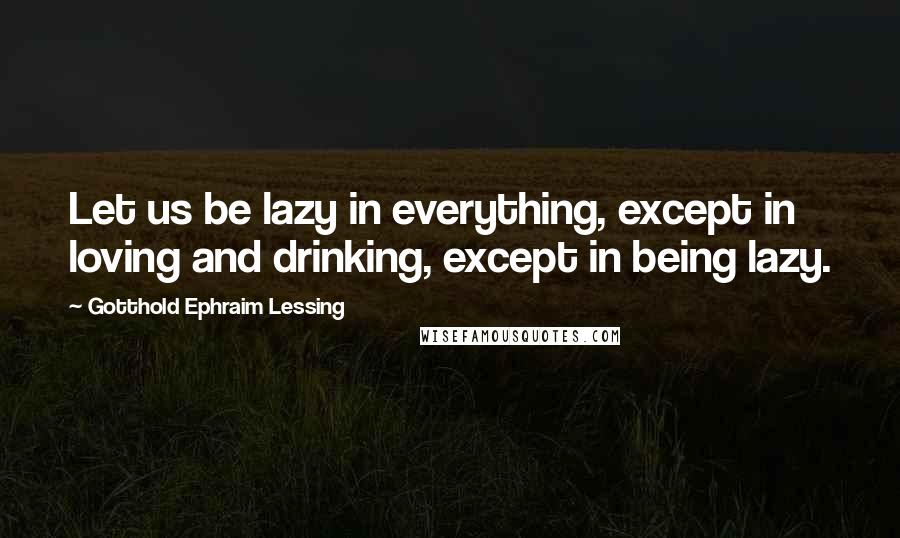 Gotthold Ephraim Lessing Quotes: Let us be lazy in everything, except in loving and drinking, except in being lazy.