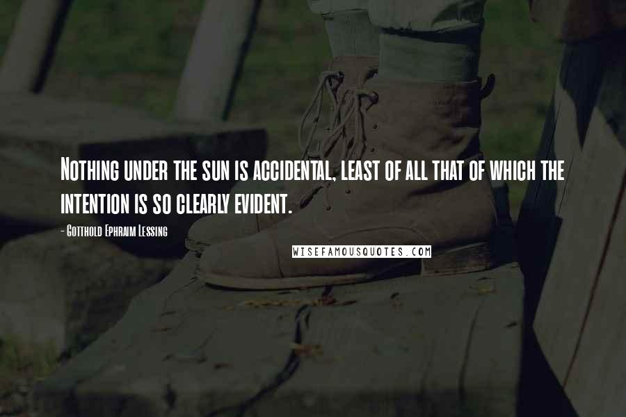 Gotthold Ephraim Lessing Quotes: Nothing under the sun is accidental, least of all that of which the intention is so clearly evident.