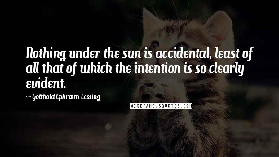 Gotthold Ephraim Lessing Quotes: Nothing under the sun is accidental, least of all that of which the intention is so clearly evident.