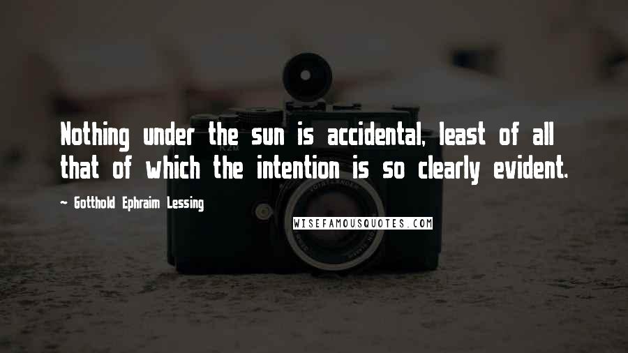 Gotthold Ephraim Lessing Quotes: Nothing under the sun is accidental, least of all that of which the intention is so clearly evident.