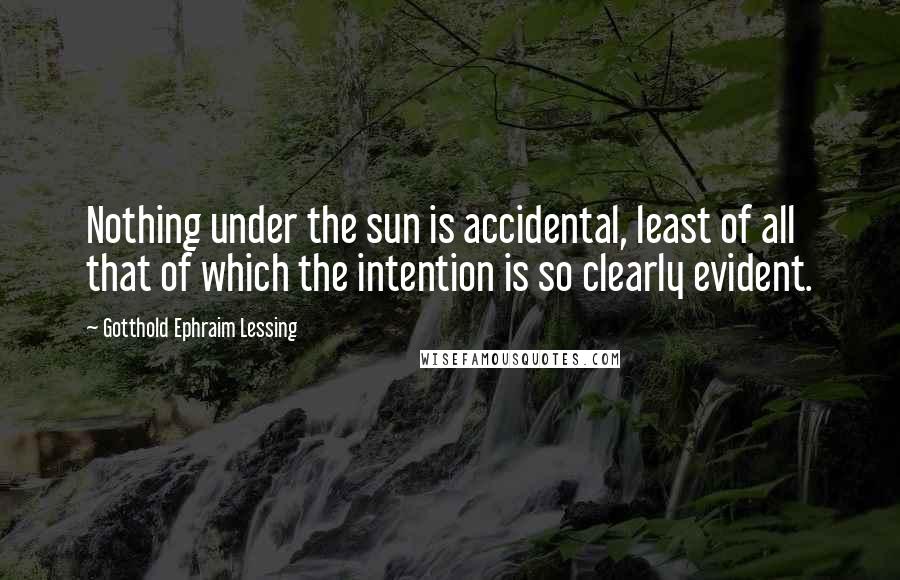 Gotthold Ephraim Lessing Quotes: Nothing under the sun is accidental, least of all that of which the intention is so clearly evident.