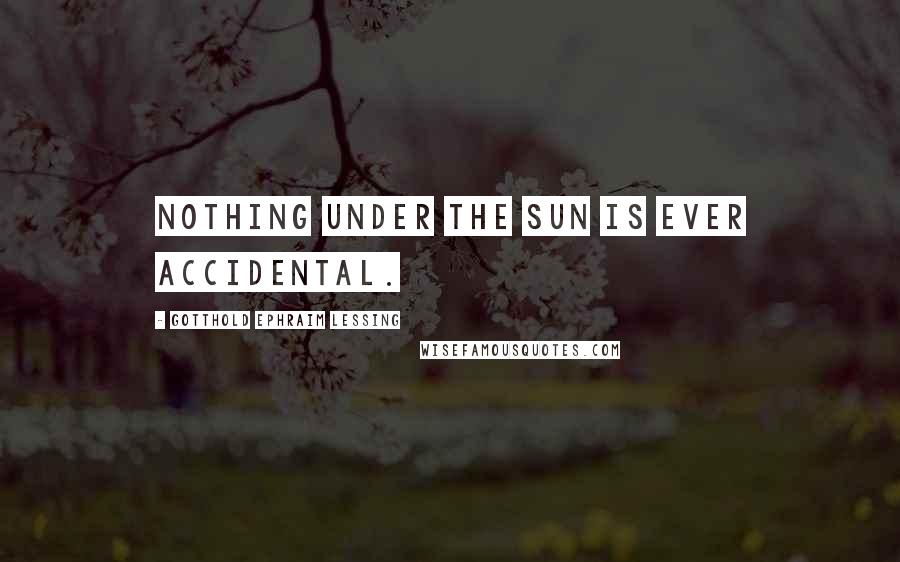 Gotthold Ephraim Lessing Quotes: Nothing under the sun is ever accidental.