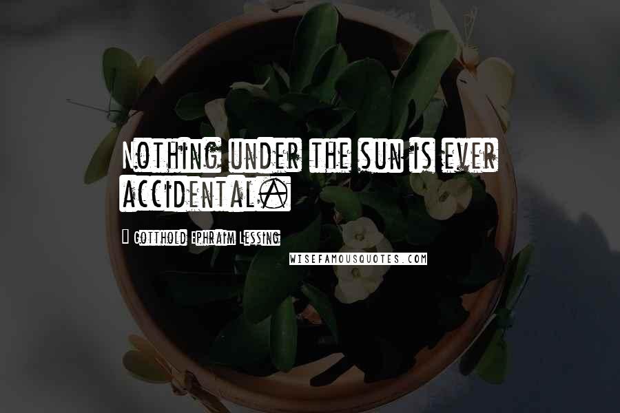 Gotthold Ephraim Lessing Quotes: Nothing under the sun is ever accidental.