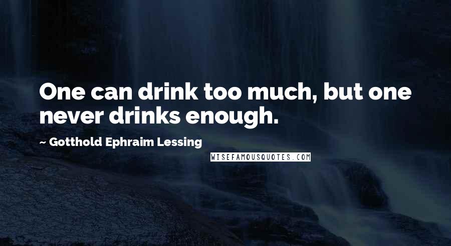 Gotthold Ephraim Lessing Quotes: One can drink too much, but one never drinks enough.