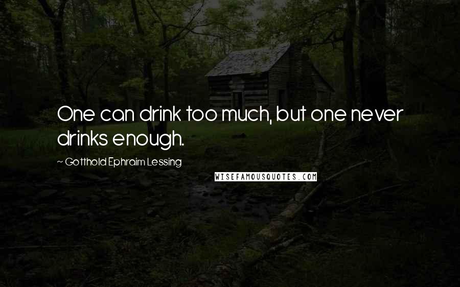 Gotthold Ephraim Lessing Quotes: One can drink too much, but one never drinks enough.