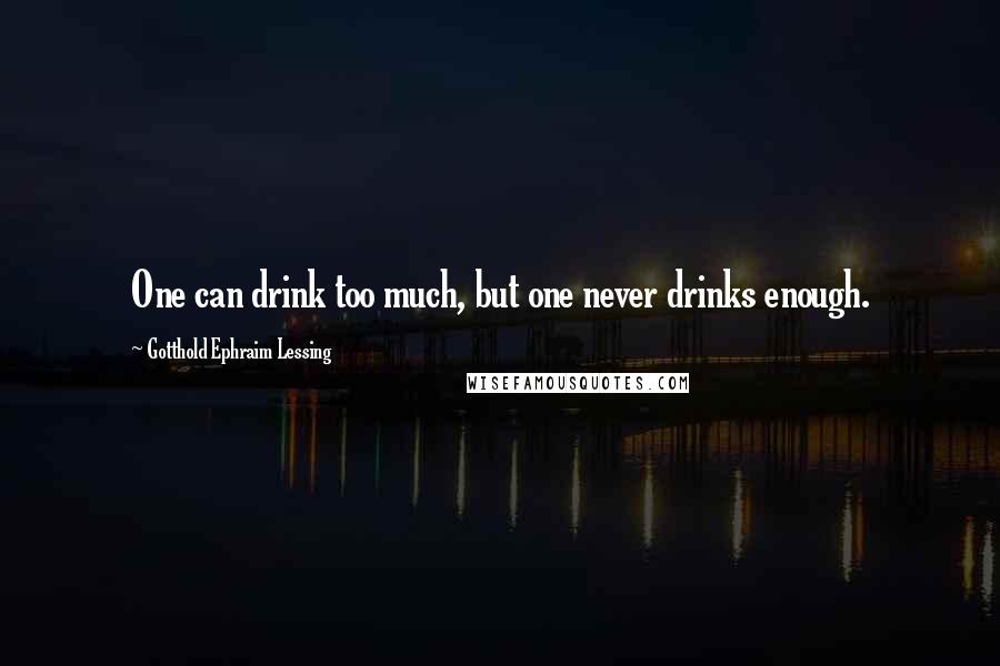 Gotthold Ephraim Lessing Quotes: One can drink too much, but one never drinks enough.