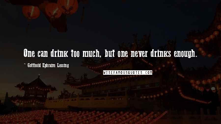 Gotthold Ephraim Lessing Quotes: One can drink too much, but one never drinks enough.