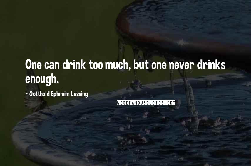 Gotthold Ephraim Lessing Quotes: One can drink too much, but one never drinks enough.