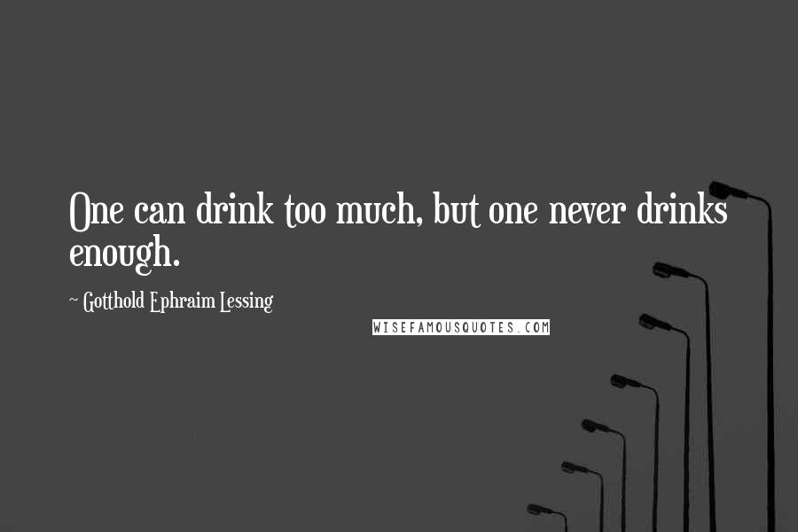 Gotthold Ephraim Lessing Quotes: One can drink too much, but one never drinks enough.