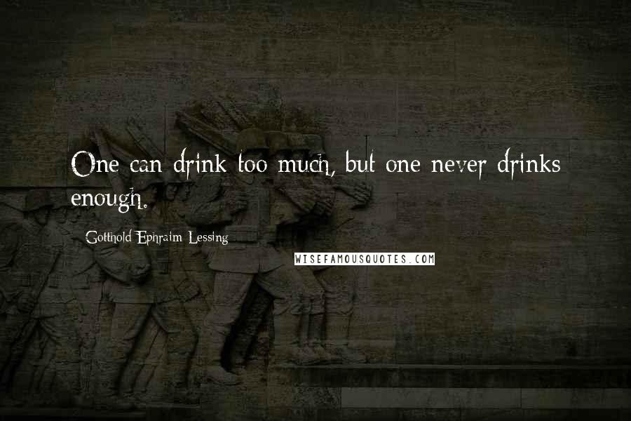 Gotthold Ephraim Lessing Quotes: One can drink too much, but one never drinks enough.