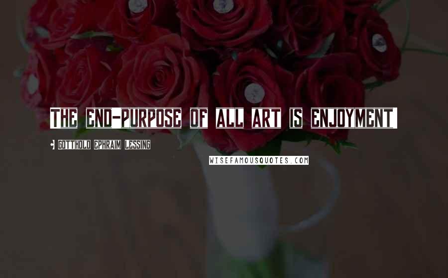 Gotthold Ephraim Lessing Quotes: The end-purpose of all art is enjoyment!