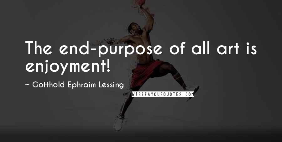Gotthold Ephraim Lessing Quotes: The end-purpose of all art is enjoyment!