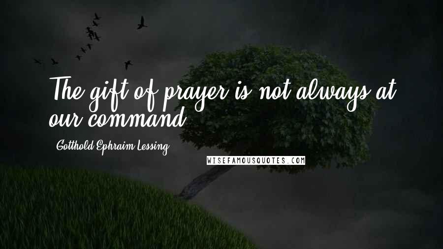 Gotthold Ephraim Lessing Quotes: The gift of prayer is not always at our command.