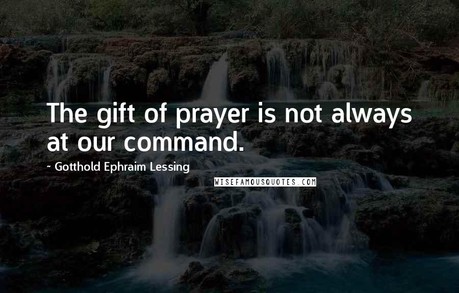 Gotthold Ephraim Lessing Quotes: The gift of prayer is not always at our command.