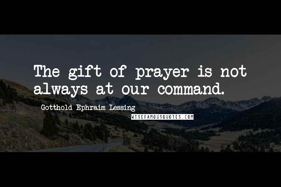 Gotthold Ephraim Lessing Quotes: The gift of prayer is not always at our command.