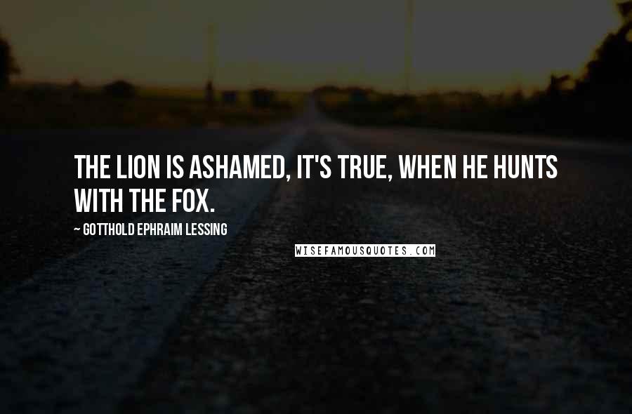 Gotthold Ephraim Lessing Quotes: The lion is ashamed, it's true, when he hunts with the fox.