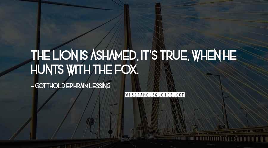 Gotthold Ephraim Lessing Quotes: The lion is ashamed, it's true, when he hunts with the fox.
