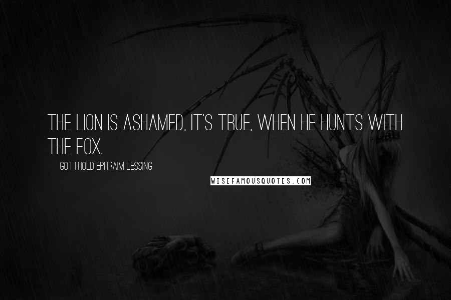 Gotthold Ephraim Lessing Quotes: The lion is ashamed, it's true, when he hunts with the fox.