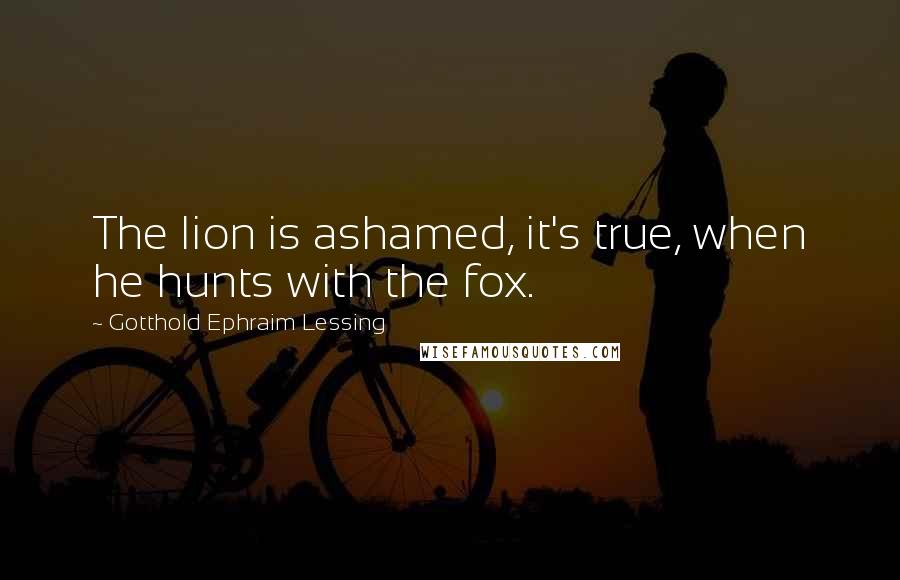 Gotthold Ephraim Lessing Quotes: The lion is ashamed, it's true, when he hunts with the fox.