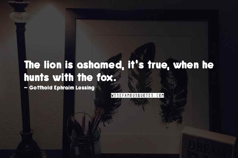 Gotthold Ephraim Lessing Quotes: The lion is ashamed, it's true, when he hunts with the fox.